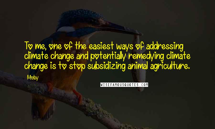 Moby Quotes: To me, one of the easiest ways of addressing climate change and potentially remedying climate change is to stop subsidizing animal agriculture.