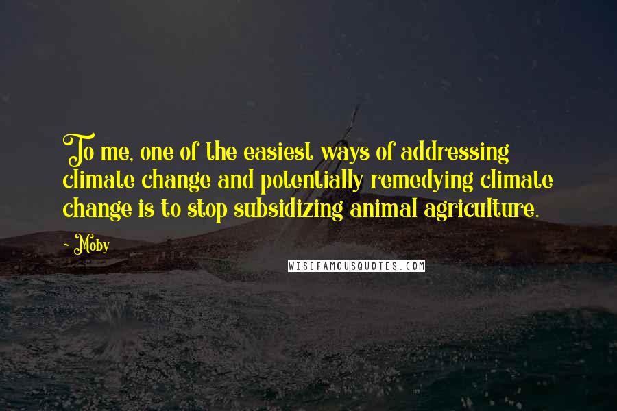 Moby Quotes: To me, one of the easiest ways of addressing climate change and potentially remedying climate change is to stop subsidizing animal agriculture.