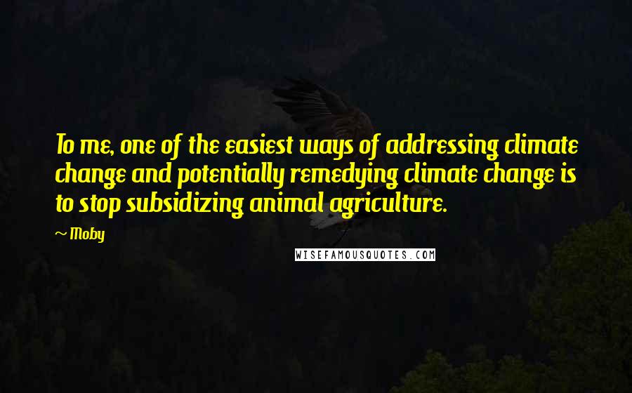 Moby Quotes: To me, one of the easiest ways of addressing climate change and potentially remedying climate change is to stop subsidizing animal agriculture.