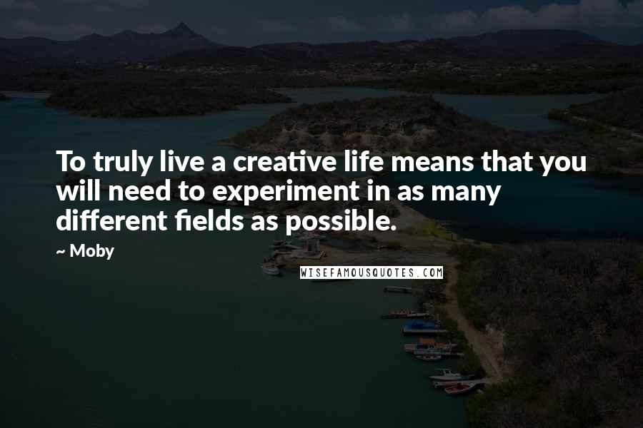 Moby Quotes: To truly live a creative life means that you will need to experiment in as many different fields as possible.