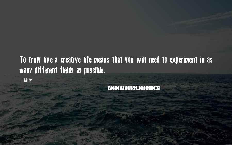 Moby Quotes: To truly live a creative life means that you will need to experiment in as many different fields as possible.