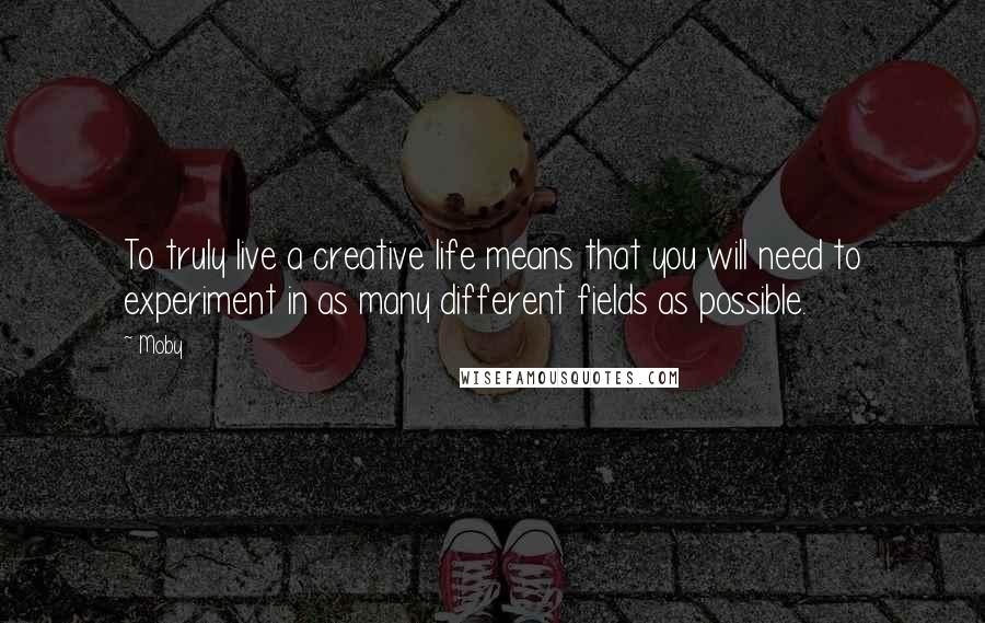 Moby Quotes: To truly live a creative life means that you will need to experiment in as many different fields as possible.