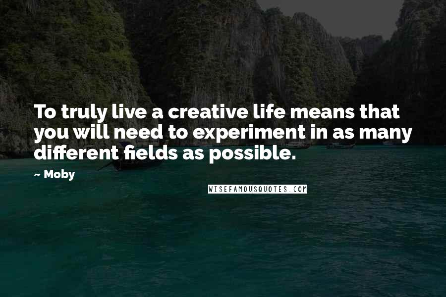 Moby Quotes: To truly live a creative life means that you will need to experiment in as many different fields as possible.