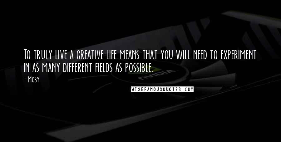Moby Quotes: To truly live a creative life means that you will need to experiment in as many different fields as possible.