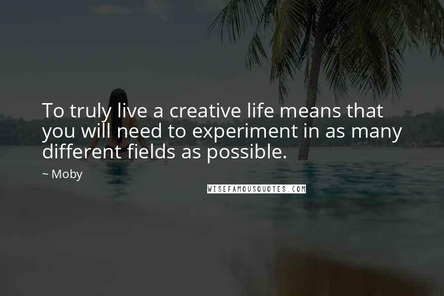 Moby Quotes: To truly live a creative life means that you will need to experiment in as many different fields as possible.