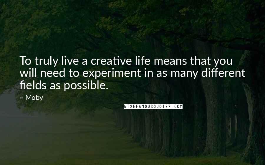 Moby Quotes: To truly live a creative life means that you will need to experiment in as many different fields as possible.