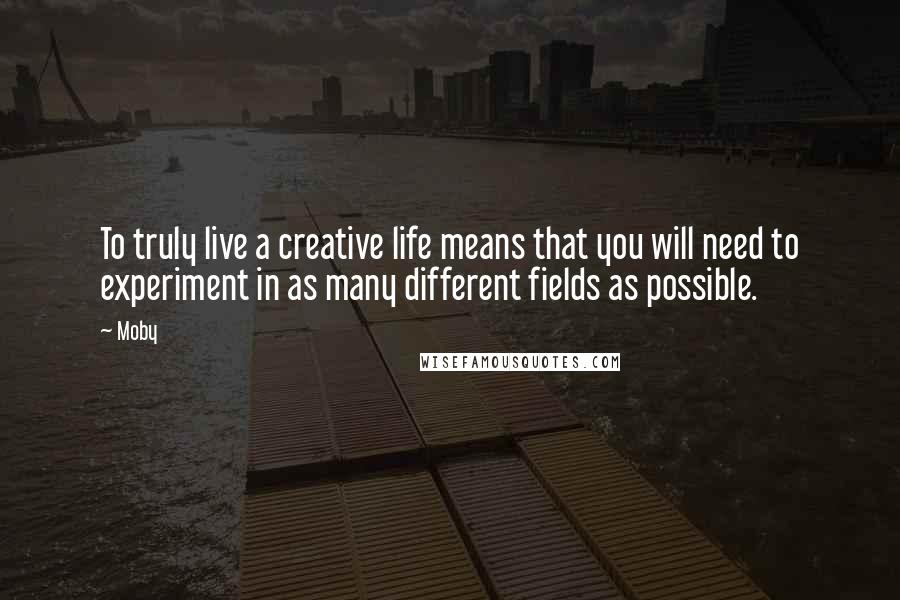 Moby Quotes: To truly live a creative life means that you will need to experiment in as many different fields as possible.