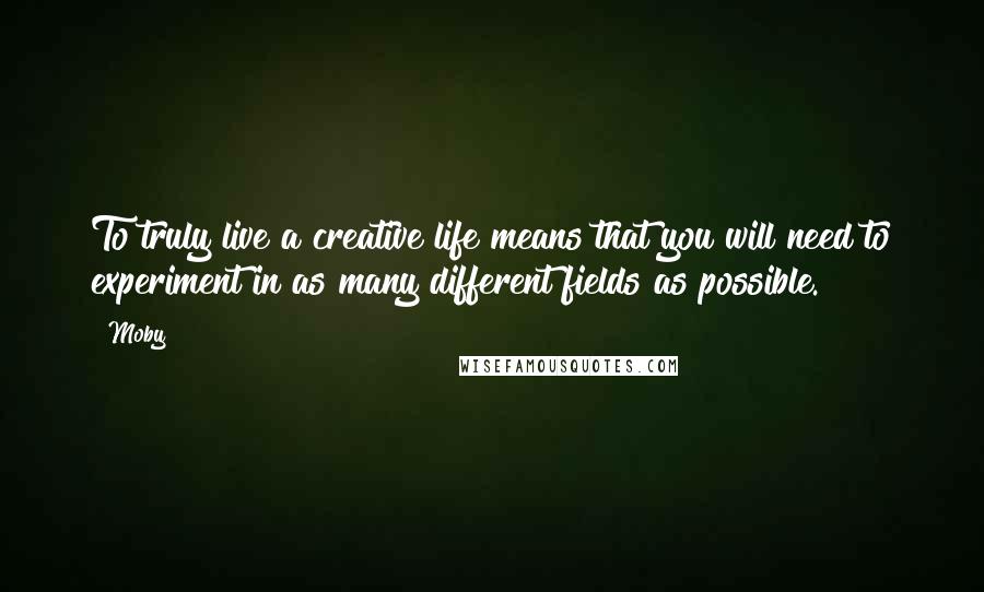 Moby Quotes: To truly live a creative life means that you will need to experiment in as many different fields as possible.