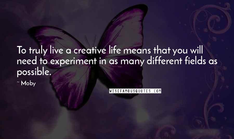 Moby Quotes: To truly live a creative life means that you will need to experiment in as many different fields as possible.