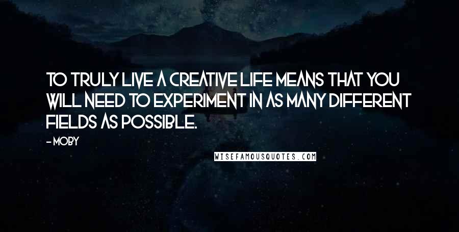 Moby Quotes: To truly live a creative life means that you will need to experiment in as many different fields as possible.