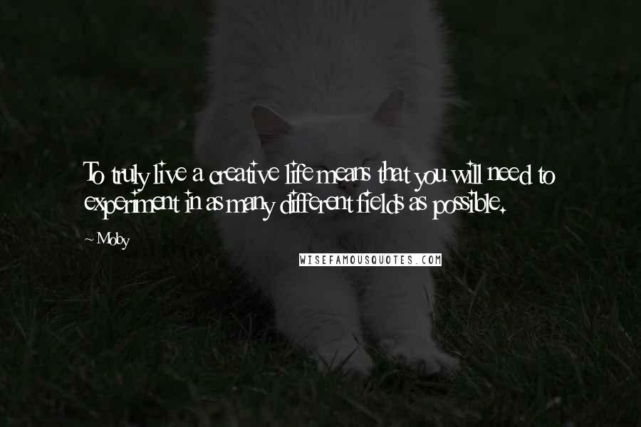 Moby Quotes: To truly live a creative life means that you will need to experiment in as many different fields as possible.