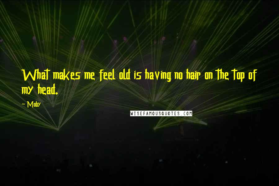 Moby Quotes: What makes me feel old is having no hair on the top of my head.