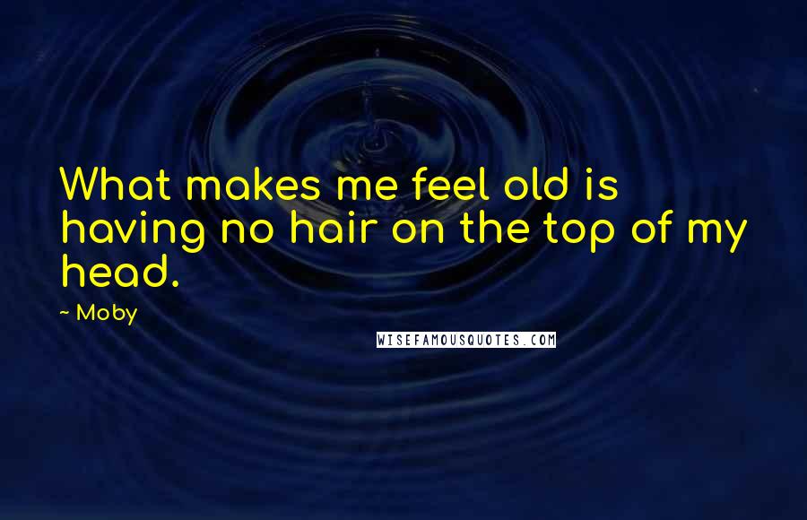 Moby Quotes: What makes me feel old is having no hair on the top of my head.