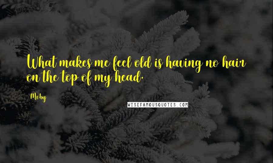 Moby Quotes: What makes me feel old is having no hair on the top of my head.