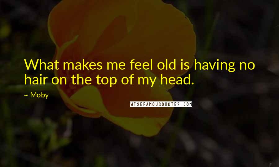 Moby Quotes: What makes me feel old is having no hair on the top of my head.