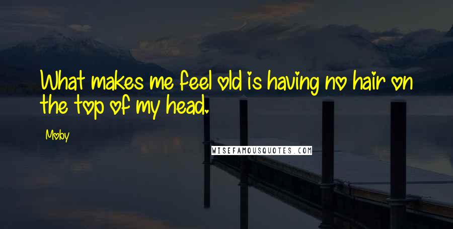 Moby Quotes: What makes me feel old is having no hair on the top of my head.