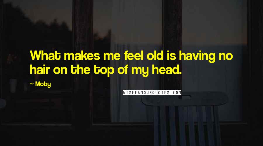 Moby Quotes: What makes me feel old is having no hair on the top of my head.