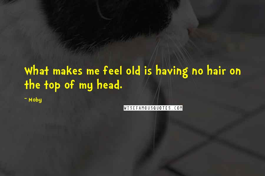 Moby Quotes: What makes me feel old is having no hair on the top of my head.