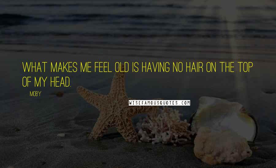 Moby Quotes: What makes me feel old is having no hair on the top of my head.