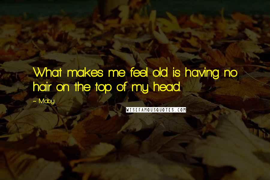 Moby Quotes: What makes me feel old is having no hair on the top of my head.