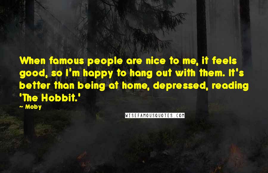 Moby Quotes: When famous people are nice to me, it feels good, so I'm happy to hang out with them. It's better than being at home, depressed, reading 'The Hobbit.'