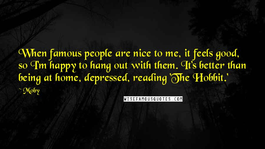 Moby Quotes: When famous people are nice to me, it feels good, so I'm happy to hang out with them. It's better than being at home, depressed, reading 'The Hobbit.'
