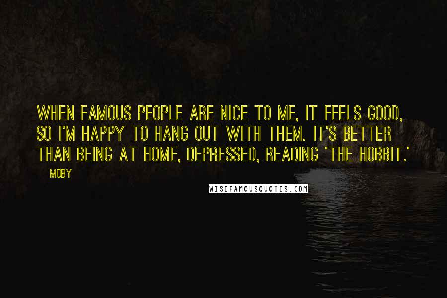 Moby Quotes: When famous people are nice to me, it feels good, so I'm happy to hang out with them. It's better than being at home, depressed, reading 'The Hobbit.'