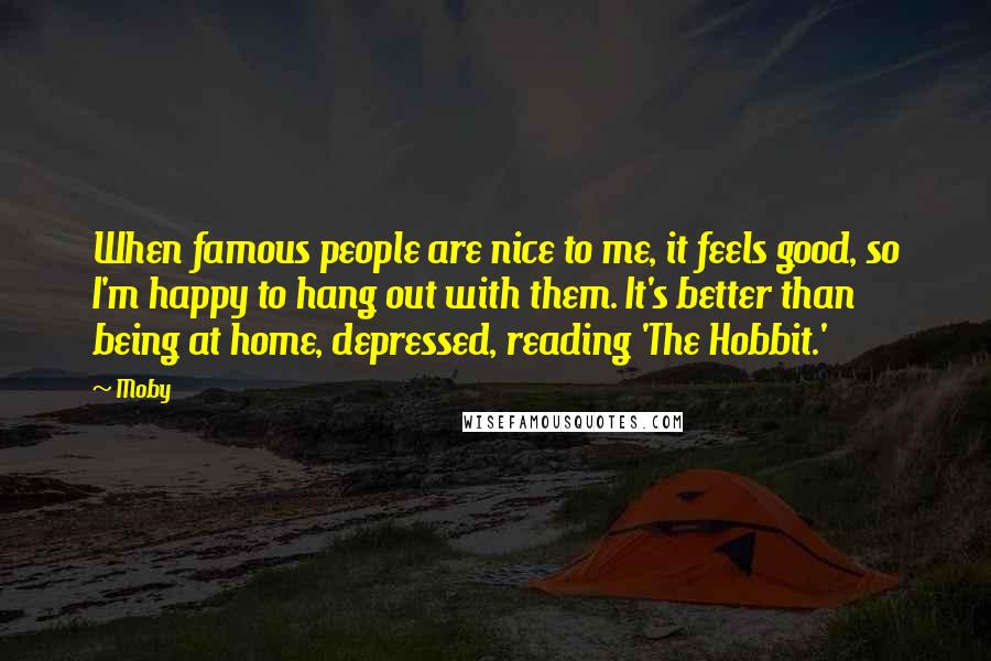 Moby Quotes: When famous people are nice to me, it feels good, so I'm happy to hang out with them. It's better than being at home, depressed, reading 'The Hobbit.'