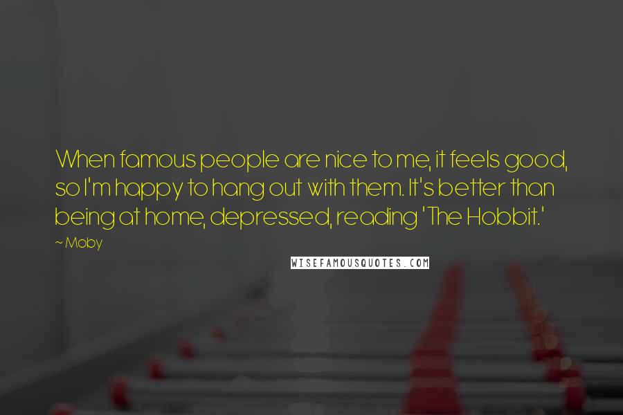 Moby Quotes: When famous people are nice to me, it feels good, so I'm happy to hang out with them. It's better than being at home, depressed, reading 'The Hobbit.'