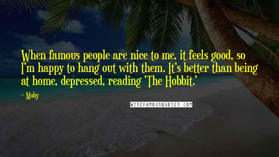 Moby Quotes: When famous people are nice to me, it feels good, so I'm happy to hang out with them. It's better than being at home, depressed, reading 'The Hobbit.'