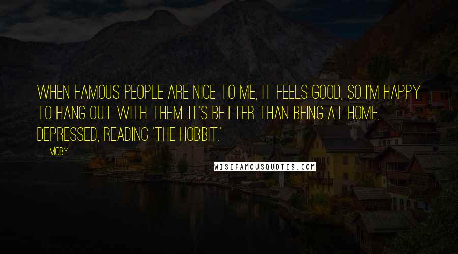 Moby Quotes: When famous people are nice to me, it feels good, so I'm happy to hang out with them. It's better than being at home, depressed, reading 'The Hobbit.'