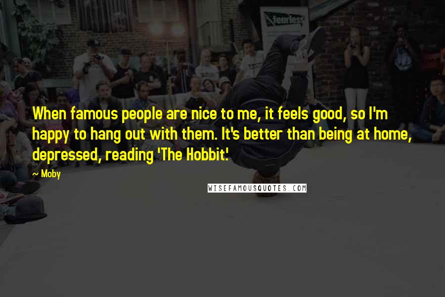 Moby Quotes: When famous people are nice to me, it feels good, so I'm happy to hang out with them. It's better than being at home, depressed, reading 'The Hobbit.'