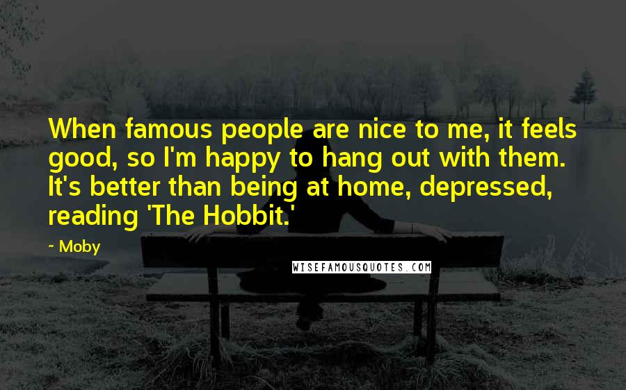 Moby Quotes: When famous people are nice to me, it feels good, so I'm happy to hang out with them. It's better than being at home, depressed, reading 'The Hobbit.'