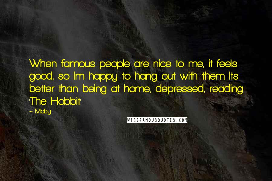 Moby Quotes: When famous people are nice to me, it feels good, so I'm happy to hang out with them. It's better than being at home, depressed, reading 'The Hobbit.'