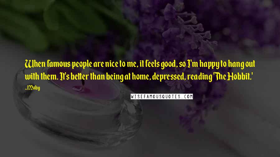 Moby Quotes: When famous people are nice to me, it feels good, so I'm happy to hang out with them. It's better than being at home, depressed, reading 'The Hobbit.'