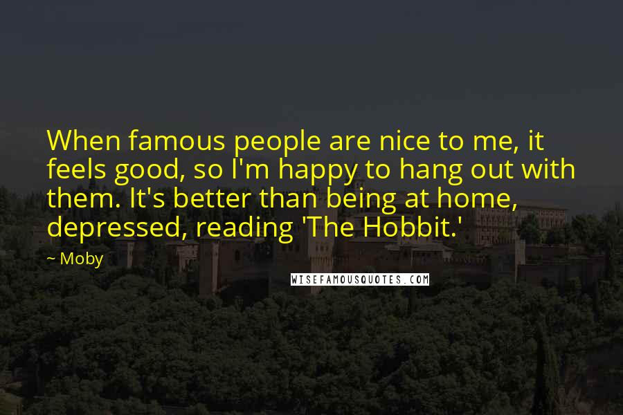 Moby Quotes: When famous people are nice to me, it feels good, so I'm happy to hang out with them. It's better than being at home, depressed, reading 'The Hobbit.'