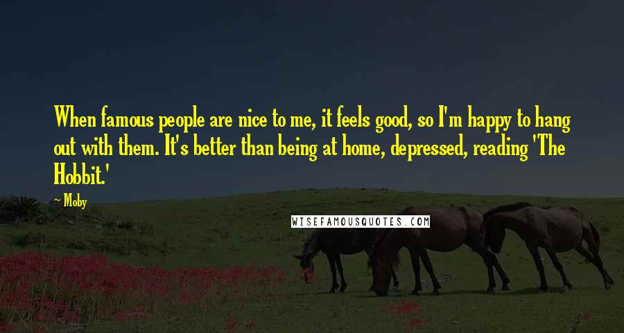 Moby Quotes: When famous people are nice to me, it feels good, so I'm happy to hang out with them. It's better than being at home, depressed, reading 'The Hobbit.'