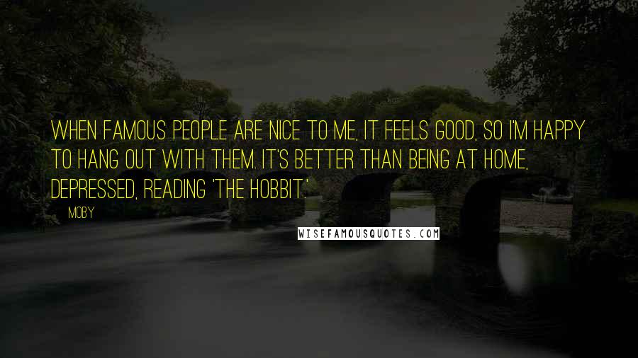 Moby Quotes: When famous people are nice to me, it feels good, so I'm happy to hang out with them. It's better than being at home, depressed, reading 'The Hobbit.'