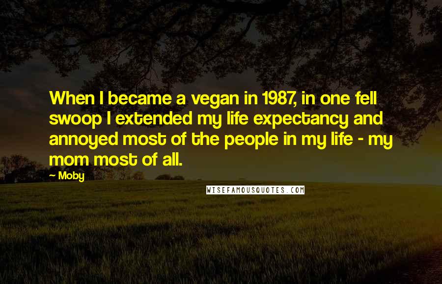 Moby Quotes: When I became a vegan in 1987, in one fell swoop I extended my life expectancy and annoyed most of the people in my life - my mom most of all.