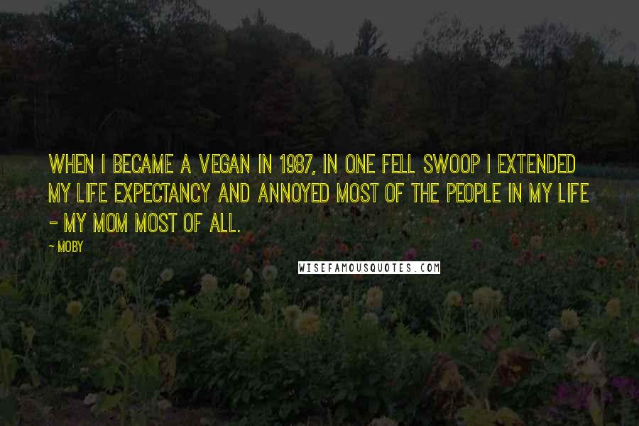 Moby Quotes: When I became a vegan in 1987, in one fell swoop I extended my life expectancy and annoyed most of the people in my life - my mom most of all.