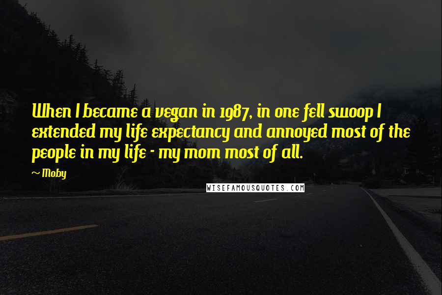 Moby Quotes: When I became a vegan in 1987, in one fell swoop I extended my life expectancy and annoyed most of the people in my life - my mom most of all.