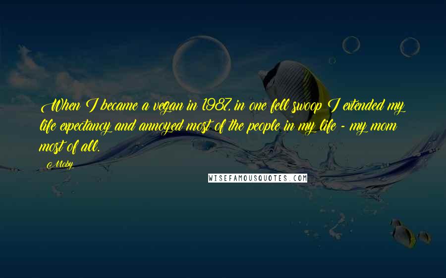 Moby Quotes: When I became a vegan in 1987, in one fell swoop I extended my life expectancy and annoyed most of the people in my life - my mom most of all.