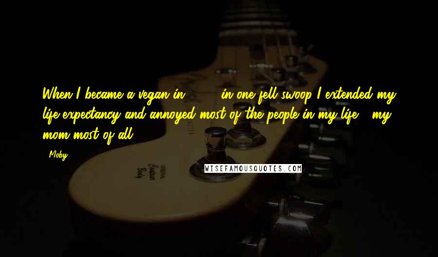 Moby Quotes: When I became a vegan in 1987, in one fell swoop I extended my life expectancy and annoyed most of the people in my life - my mom most of all.