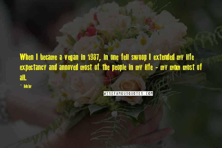 Moby Quotes: When I became a vegan in 1987, in one fell swoop I extended my life expectancy and annoyed most of the people in my life - my mom most of all.