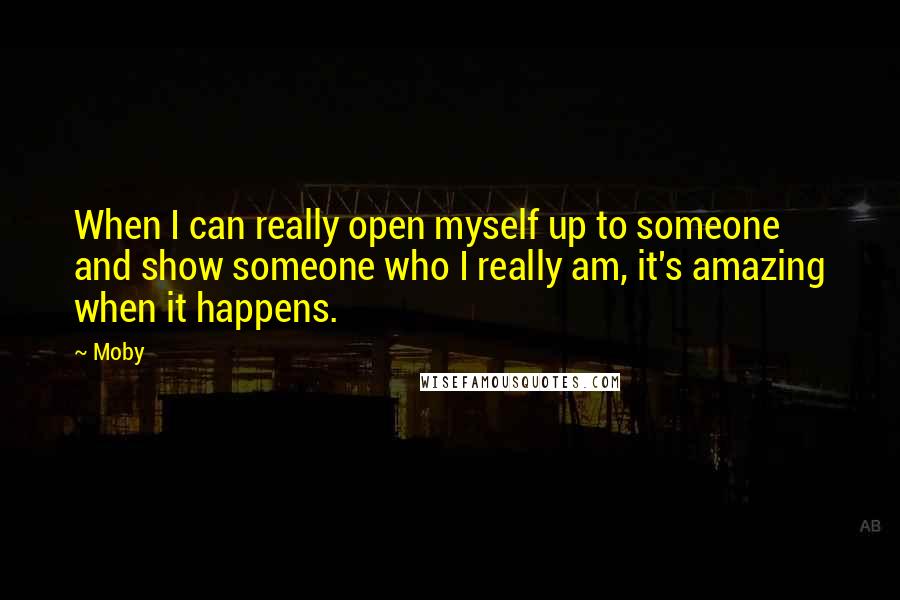 Moby Quotes: When I can really open myself up to someone and show someone who I really am, it's amazing when it happens.