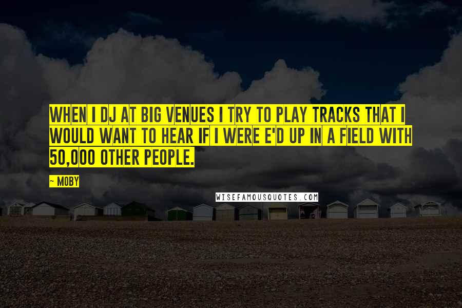 Moby Quotes: When I dj at big venues I try to play tracks that I would want to hear if I were e'd up in a field with 50,000 other people.