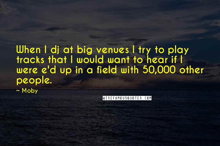 Moby Quotes: When I dj at big venues I try to play tracks that I would want to hear if I were e'd up in a field with 50,000 other people.