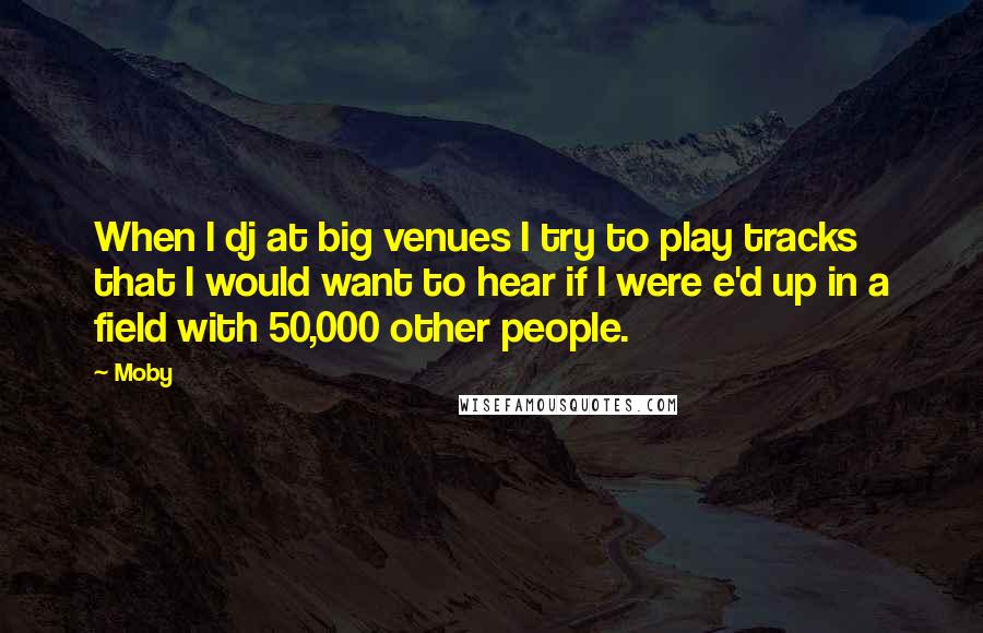 Moby Quotes: When I dj at big venues I try to play tracks that I would want to hear if I were e'd up in a field with 50,000 other people.