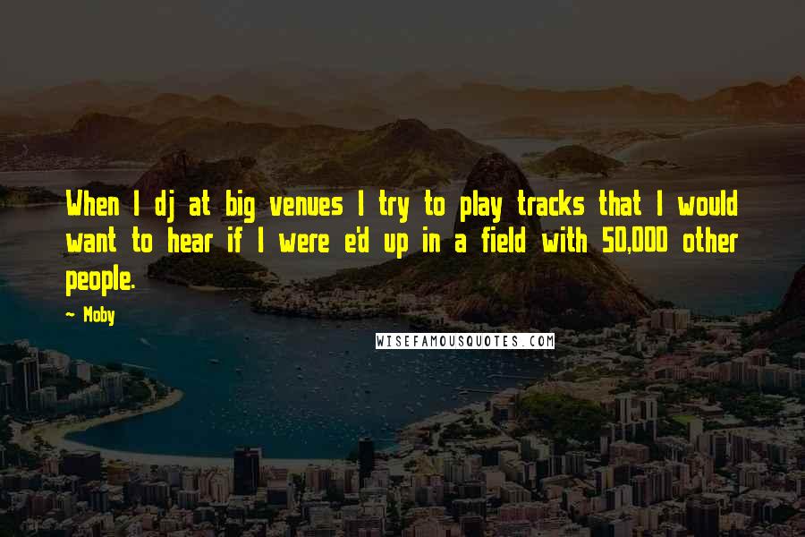 Moby Quotes: When I dj at big venues I try to play tracks that I would want to hear if I were e'd up in a field with 50,000 other people.