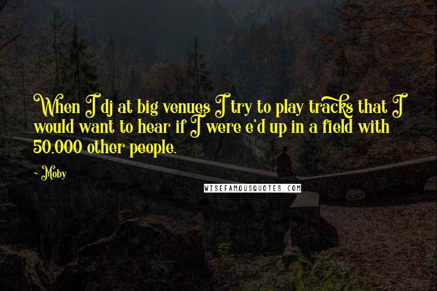 Moby Quotes: When I dj at big venues I try to play tracks that I would want to hear if I were e'd up in a field with 50,000 other people.